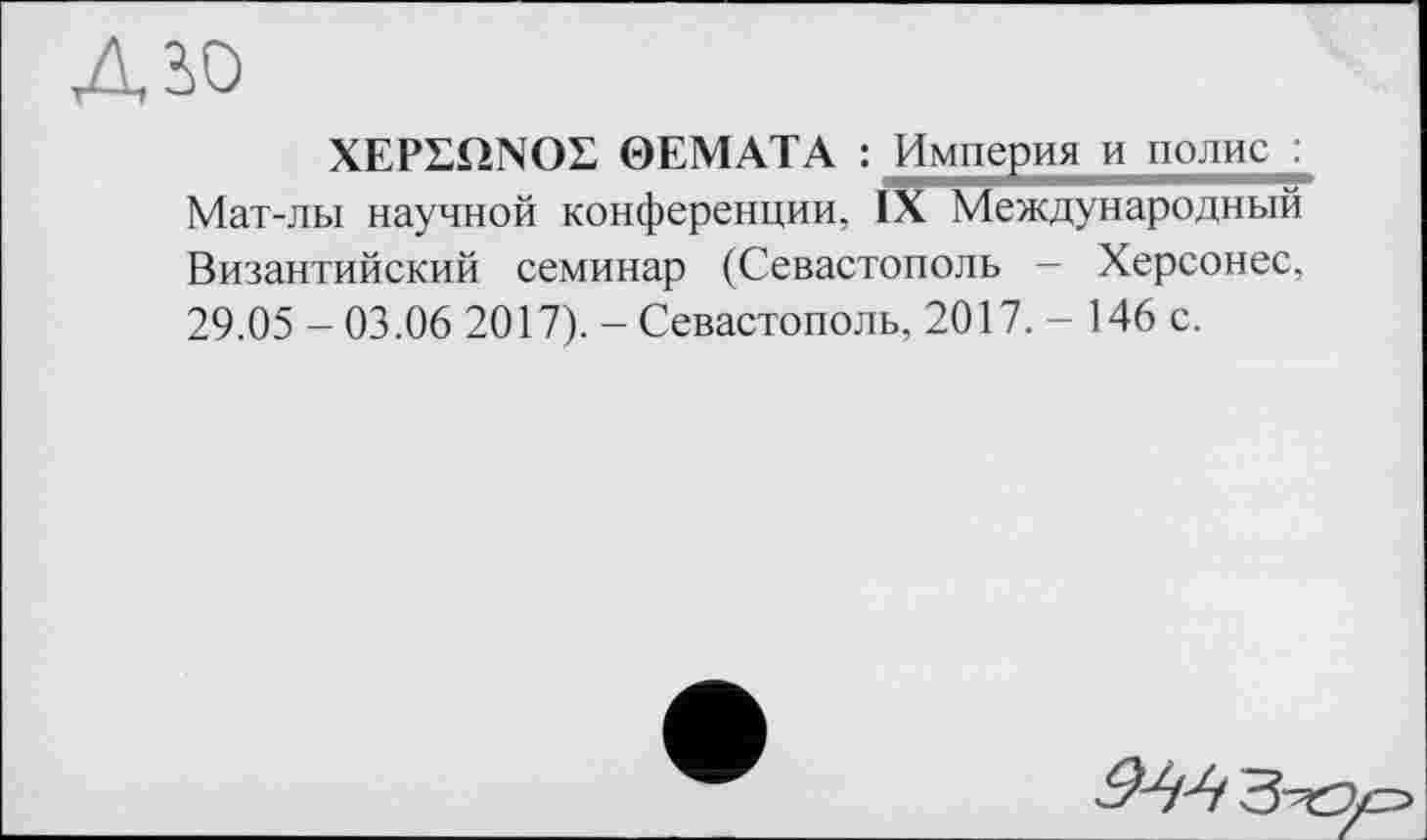 ﻿Діо
XEPEQNOL 0ЕМАТА : Империя и полис : Мат-лы научной конференции, IX Международный Византийский семинар (Севастополь — Херсонес, 29.05 - 03.06 2017). - Севастополь, 2017.- 146 с.
